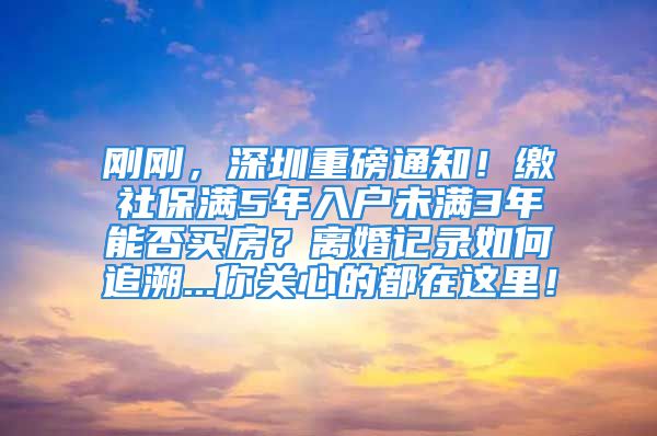 剛剛，深圳重磅通知！繳社保滿5年入戶未滿3年能否買房？離婚記錄如何追溯...你關(guān)心的都在這里！