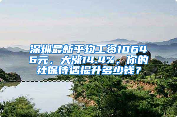 深圳最新平均工資10646元，大漲14.4%，你的社保待遇提升多少錢？