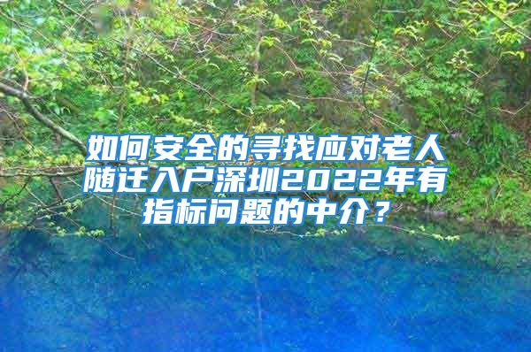 如何安全的尋找應(yīng)對老人隨遷入戶深圳2022年有指標(biāo)問題的中介？