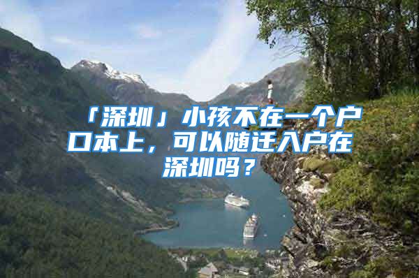 「深圳」小孩不在一個(gè)戶口本上，可以隨遷入戶在深圳嗎？