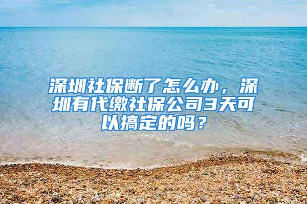 深圳社保斷了怎么辦，深圳有代繳社保公司3天可以搞定的嗎？