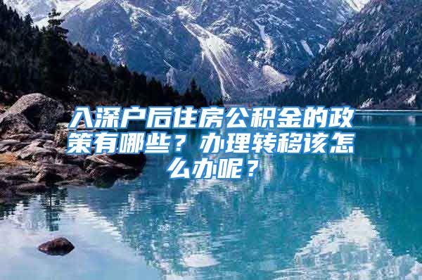 入深戶后住房公積金的政策有哪些？辦理轉(zhuǎn)移該怎么辦呢？