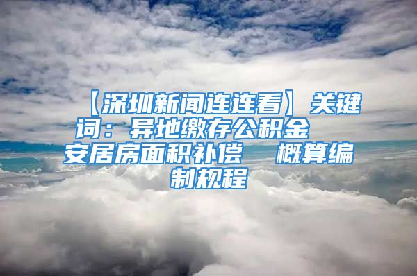 【深圳新聞連連看】關(guān)鍵詞：異地繳存公積金  安居房面積補(bǔ)償  概算編制規(guī)程