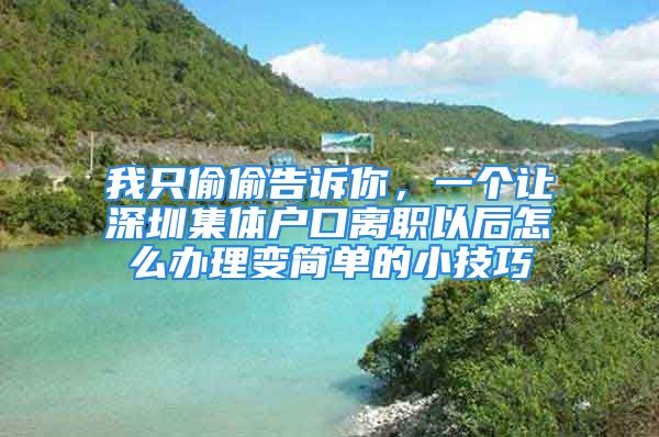 我只偷偷告訴你，一個(gè)讓深圳集體戶口離職以后怎么辦理變簡(jiǎn)單的小技巧