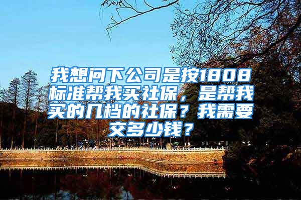 我想問下公司是按1808標準幫我買社保，是幫我買的幾檔的社保？我需要交多少錢？