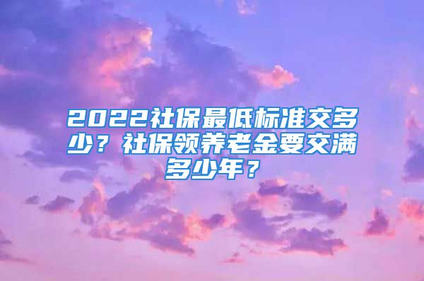 2022社保最低標(biāo)準(zhǔn)交多少？社保領(lǐng)養(yǎng)老金要交滿多少年？