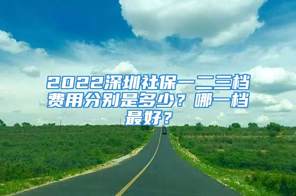 2022深圳社保一二三檔費用分別是多少？哪一檔最好？