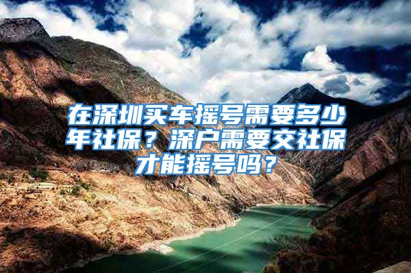 在深圳買車搖號需要多少年社保？深戶需要交社保才能搖號嗎？