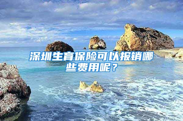 深圳生育保險可以報銷哪些費用呢？