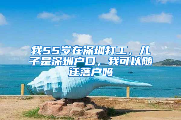 我55歲在深圳打工，兒子是深圳戶口，我可以隨遷落戶嗎