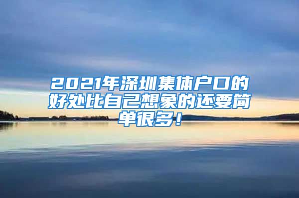 2021年深圳集體戶口的好處比自己想象的還要簡單很多！