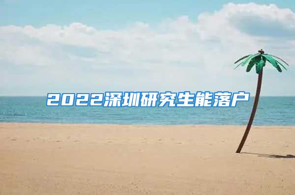 2022深圳研究生能落戶