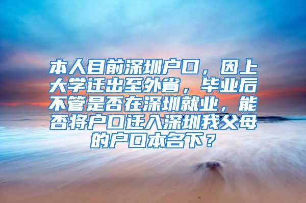 本人目前深圳戶口，因上大學(xué)遷出至外省，畢業(yè)后不管是否在深圳就業(yè)，能否將戶口遷入深圳我父母的戶口本名下？