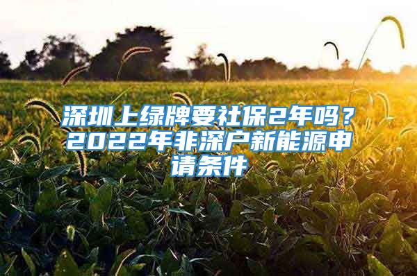 深圳上綠牌要社保2年嗎？2022年非深戶新能源申請條件