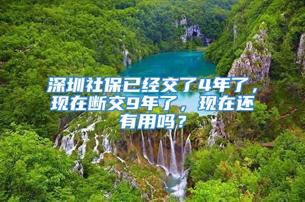 深圳社保已經(jīng)交了4年了，現(xiàn)在斷交9年了，現(xiàn)在還有用嗎？