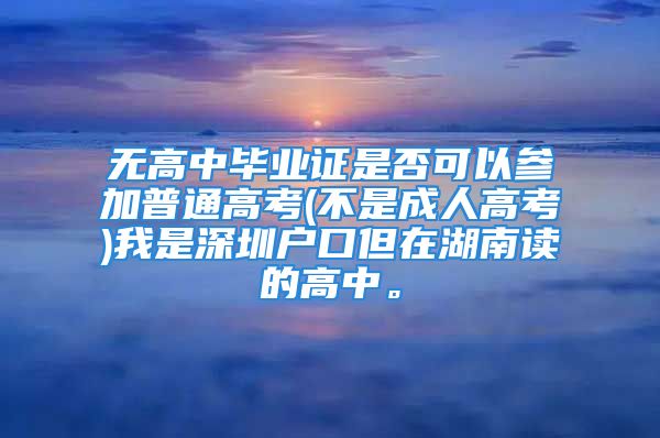 無高中畢業(yè)證是否可以參加普通高考(不是成人高考)我是深圳戶口但在湖南讀的高中。