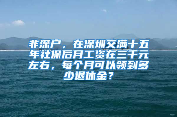 非深戶，在深圳交滿十五年社保后月工資在三千元左右，每個(gè)月可以領(lǐng)到多少退休金？