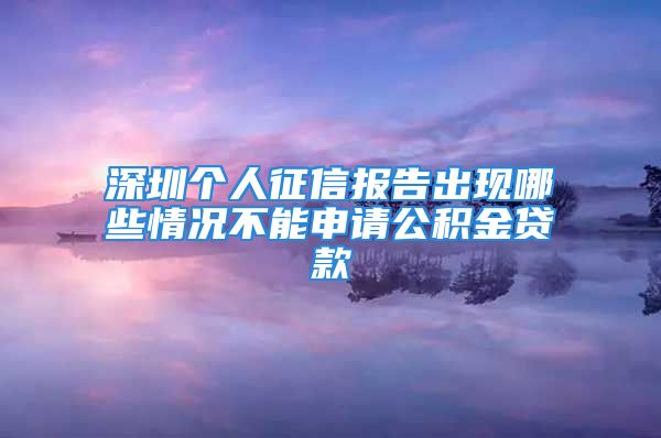 深圳個人征信報告出現(xiàn)哪些情況不能申請公積金貸款