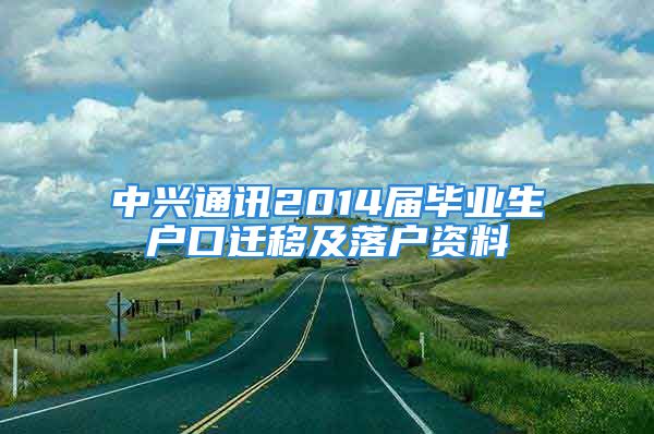 中興通訊2014屆畢業(yè)生戶口遷移及落戶資料