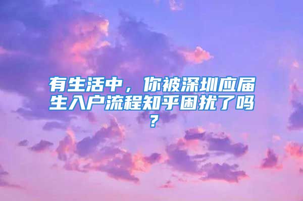 有生活中，你被深圳應(yīng)屆生入戶流程知乎困擾了嗎？