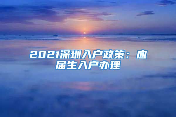 2021深圳入戶政策：應屆生入戶辦理