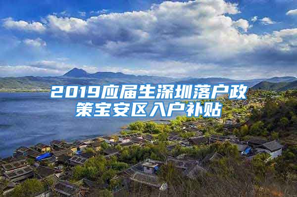 2019應(yīng)屆生深圳落戶(hù)政策寶安區(qū)入戶(hù)補(bǔ)貼