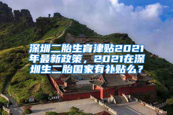 深圳二胎生育津貼2021年最新政策，2021在深圳生二胎國家有補貼么？