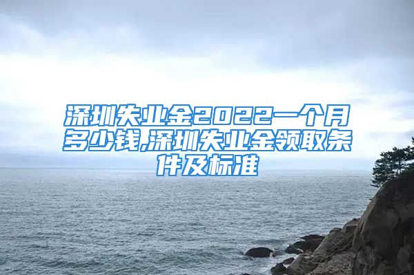 深圳失業(yè)金2022一個月多少錢,深圳失業(yè)金領取條件及標準