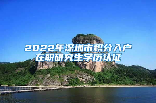 2022年深圳市積分入戶在職研究生學(xué)歷認(rèn)證