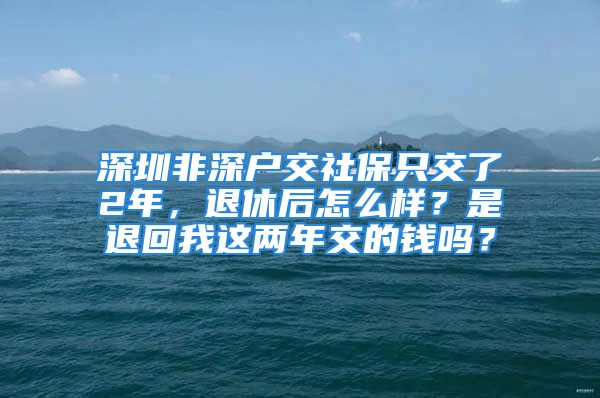 深圳非深戶交社保只交了2年，退休后怎么樣？是退回我這兩年交的錢嗎？