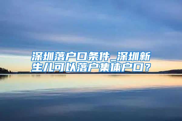 深圳落戶口條件_深圳新生兒可以落戶集體戶口？