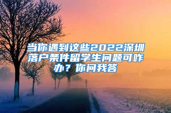 當(dāng)你遇到這些2022深圳落戶條件留學(xué)生問題可咋辦？你問我答