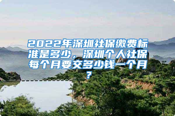 2022年深圳社保繳費(fèi)標(biāo)準(zhǔn)是多少，深圳個(gè)人社保每個(gè)月要交多少錢一個(gè)月？