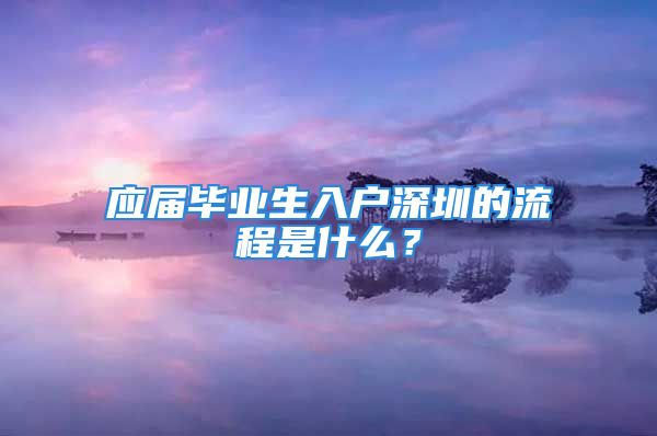 應(yīng)屆畢業(yè)生入戶深圳的流程是什么？