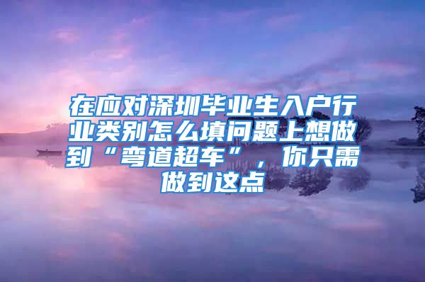 在應(yīng)對深圳畢業(yè)生入戶行業(yè)類別怎么填問題上想做到“彎道超車”，你只需做到這點