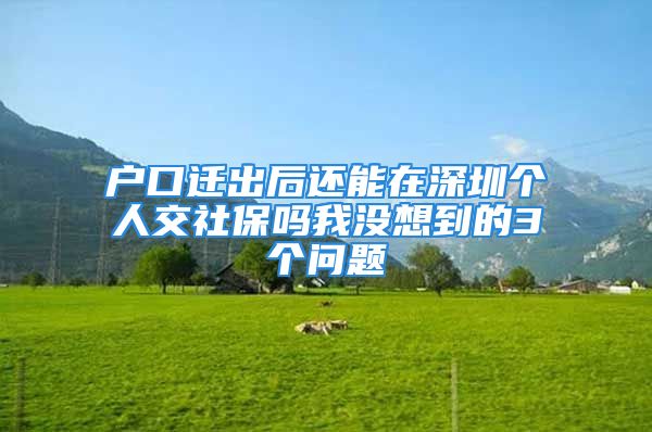 戶口遷出后還能在深圳個人交社保嗎我沒想到的3個問題