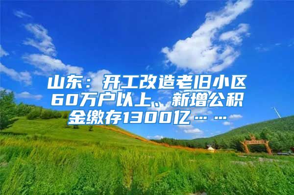 山東：開工改造老舊小區(qū)60萬戶以上、新增公積金繳存1300億……