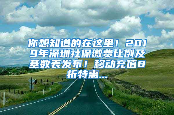 你想知道的在這里！2019年深圳社保繳費(fèi)比例及基數(shù)表發(fā)布！移動(dòng)充值8折特惠...