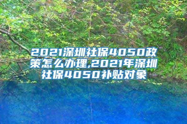 2021深圳社保4050政策怎么辦理,2021年深圳社保4050補(bǔ)貼對(duì)象