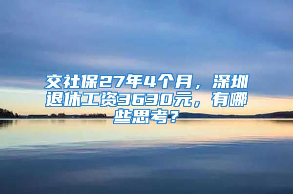 交社保27年4個(gè)月，深圳退休工資3630元，有哪些思考？