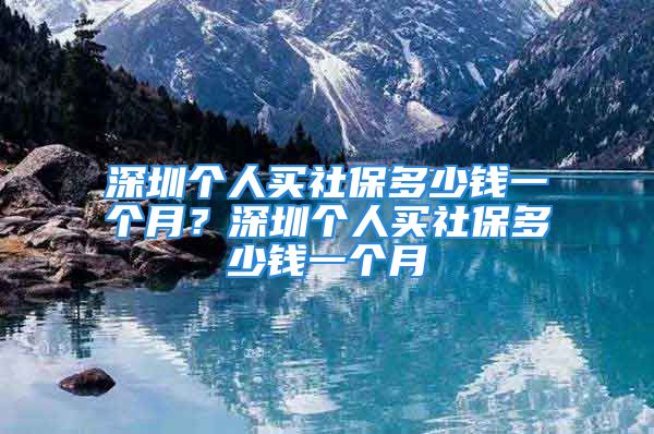 深圳個(gè)人買社保多少錢一個(gè)月？深圳個(gè)人買社保多少錢一個(gè)月