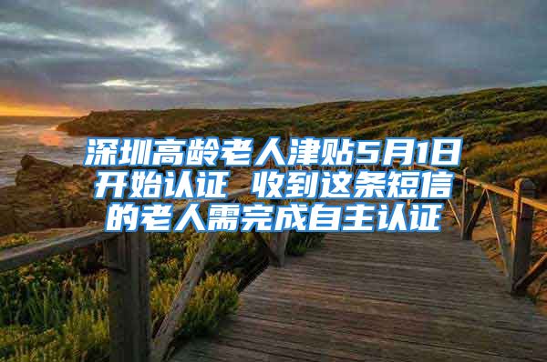 深圳高齡老人津貼5月1日開(kāi)始認(rèn)證 收到這條短信的老人需完成自主認(rèn)證