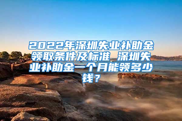 2022年深圳失業(yè)補助金領取條件及標準 深圳失業(yè)補助金一個月能領多少錢？