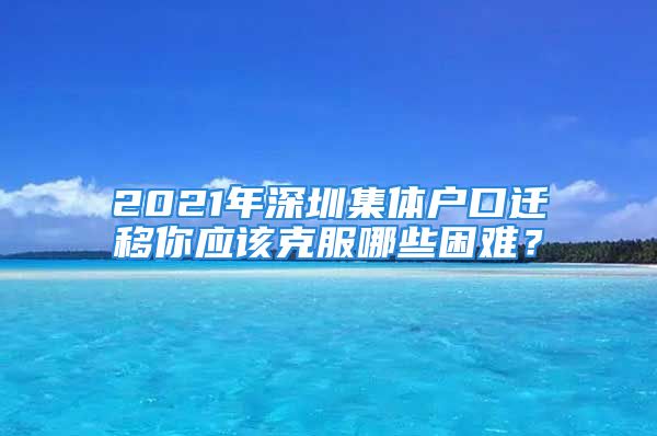 2021年深圳集體戶口遷移你應該克服哪些困難？