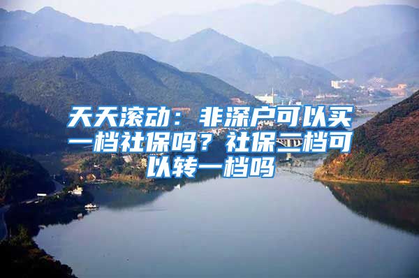 天天滾動：非深戶可以買一檔社保嗎？社保二檔可以轉(zhuǎn)一檔嗎