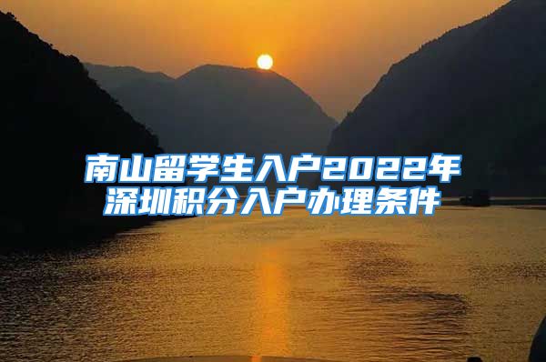 南山留學生入戶2022年深圳積分入戶辦理條件