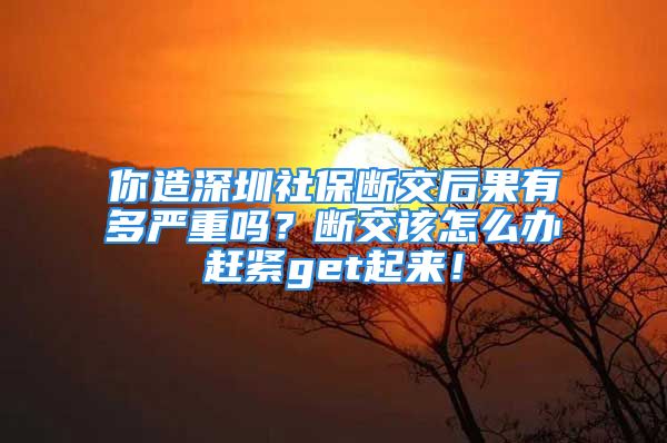 你造深圳社保斷交后果有多嚴(yán)重嗎？斷交該怎么辦趕緊get起來！