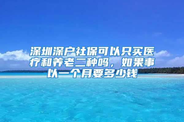 深圳深戶社?？梢灾毁I(mǎi)醫(yī)療和養(yǎng)老二種嗎，如果事以一個(gè)月要多少錢(qián)