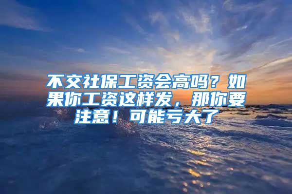 不交社保工資會高嗎？如果你工資這樣發(fā)，那你要注意！可能虧大了