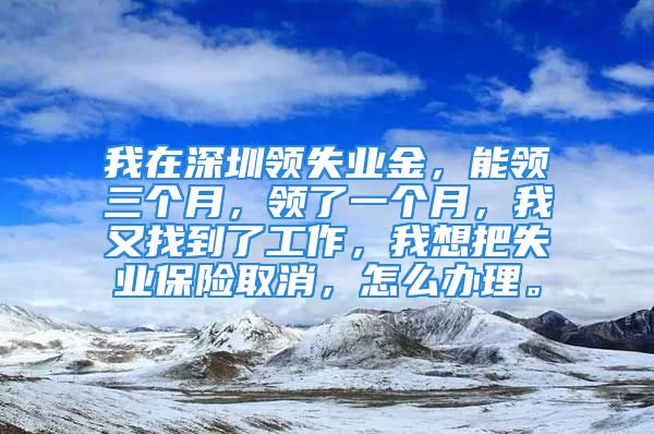 我在深圳領(lǐng)失業(yè)金，能領(lǐng)三個月，領(lǐng)了一個月，我又找到了工作，我想把失業(yè)保險取消，怎么辦理。